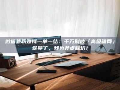 澳门微信兼职赚钱一单一结：千万别被「高级骗局」误导了，我也差点踩坑！