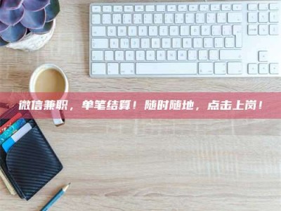 澳门微信兼职，单笔结算！随时随地，点击上岗！