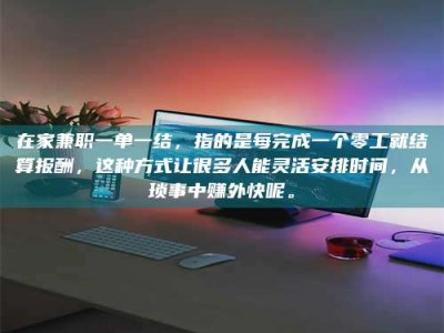 澳门在家兼职一单一结，指的是每完成一个零工就结算报酬，这种方式让很多人能灵活安排时间，从琐事中赚外快呢。