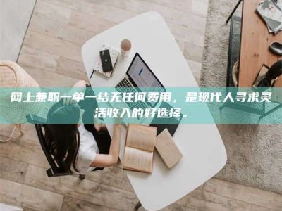 澳门网上兼职一单一结无任何费用，是现代人寻求灵活收入的好选择。