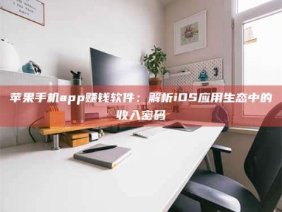 澳门苹果手机app赚钱软件：解析iOS应用生态中的收入密码