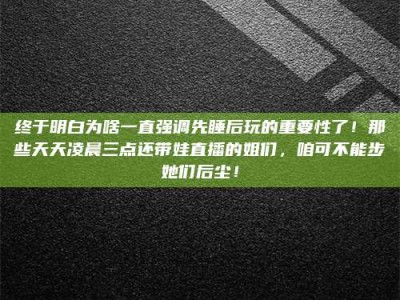 澳门终于明白为啥一直强调先睡后玩的重要性了！那些天天凌晨三点还带娃直播的姐们，咱可不能步她们后尘！