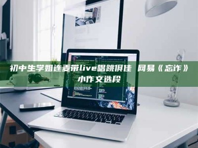 澳门初中生学姐连麦带live唱跳俱佳 网易《忘诈》小作文选段