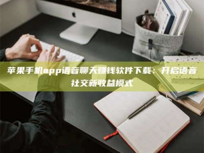 澳门苹果手机app语音聊天赚钱软件下载：开启语音社交新收益模式