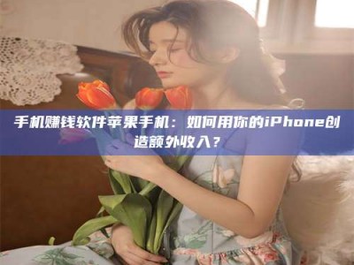澳门手机赚钱软件苹果手机：如何用你的iPhone创造额外收入？