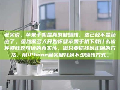 澳门老实说，苹果手机是真的能赚钱，这已经不是秘密了。虽然很多人开始怀疑苹果手机下载什么软件赚钱这句话的真实性，但只要你找到正确的方法，用iPhone确实能找到不少赚钱方式。