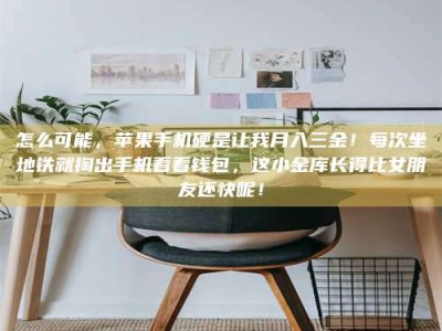 澳门怎么可能，苹果手机硬是让我月入三金！每次坐地铁就掏出手机看看钱包，这小金库长得比女朋友还快呢！