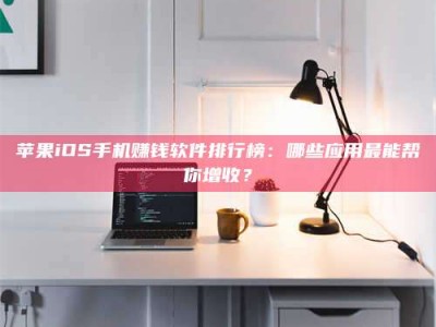 澳门苹果iOS手机赚钱软件排行榜：哪些应用最能帮你增收？