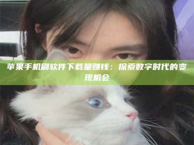 澳门苹果手机刷软件下载量赚钱：探索数字时代的变现机会