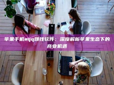 澳门苹果手机aqq赚钱软件：深度解析苹果生态下的商业机遇