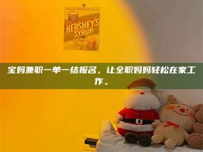 澳门宝妈兼职一单一结报名，让全职妈妈轻松在家工作。