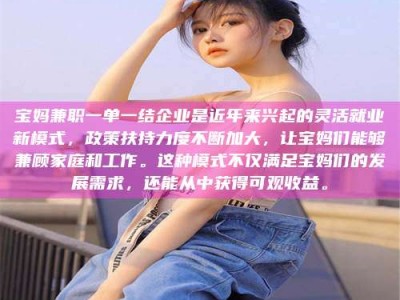 澳门宝妈兼职一单一结企业是近年来兴起的灵活就业新模式，政策扶持力度不断加大，让宝妈们能够兼顾家庭和工作。这种模式不仅满足宝妈们的发展需求，还能从中获得可观收益。